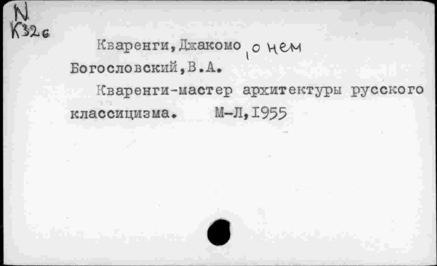 ﻿КПе	Кваренги,Джакомоо цели Бо го с ло вский, В. А. Кваренги-мастер архитектуры русского классицизма.	М-Л,1955